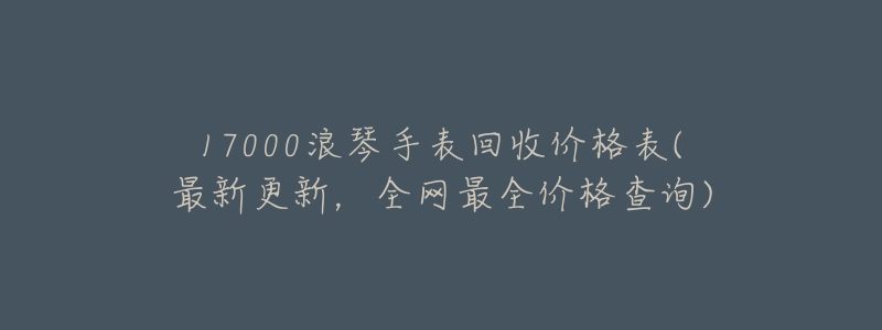 17000浪琴手表回收价格表(最新更新，全网最全价格查询)