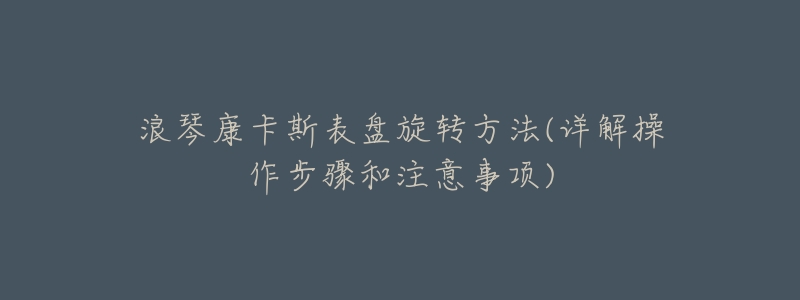 浪琴康卡斯表盘旋转方法(详解操作步骤和注意事项)-名表号 浪琴康卡斯表盘旋转方法(详解操作步骤和注意事项)
