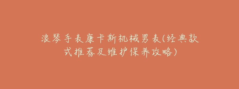 浪琴手表康卡斯机械男表(经典款式推荐及维护保养攻略)-名表号 浪琴手表康卡斯机械男表(经典款式推荐及维护保养攻略)