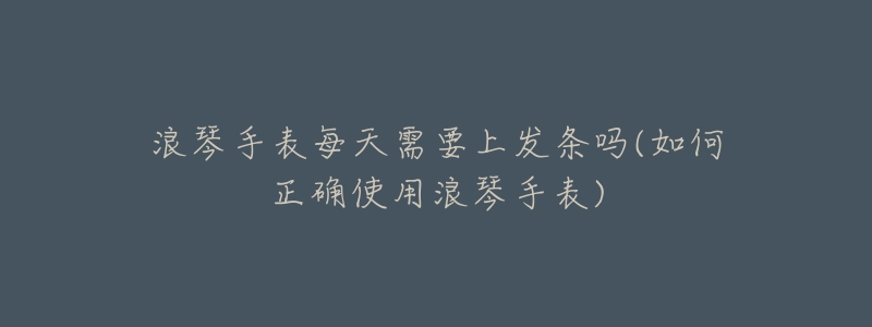 浪琴手表每天需要上发条吗(如何正确使用浪琴手表)-名表号 浪琴手表每天需要上发条吗(如何正确使用浪琴手表)