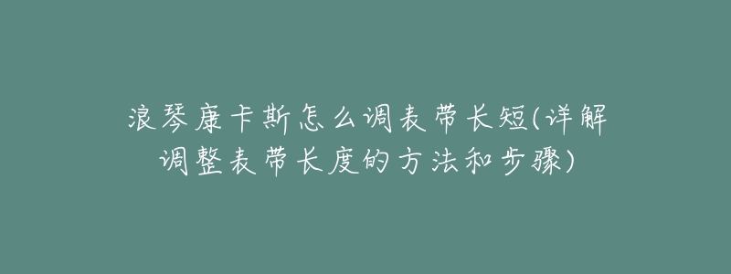 浪琴康卡斯怎么调表带长短(详解调整表带长度的方法和步骤)-名表号 浪琴康卡斯怎么调表带长短(详解调整表带长度的方法和步骤)