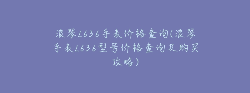 浪琴L636手表价格查询(浪琴手表L636型号价格查询及购买攻略)-名表号 浪琴L636手表价格查询(浪琴手表L636型号价格查询及购买攻略)