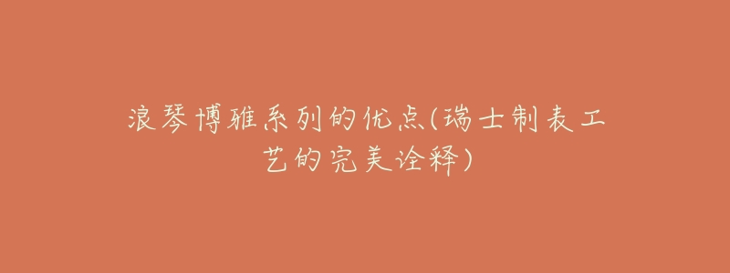 浪琴博雅系列的优点(瑞士制表工艺的完美诠释)