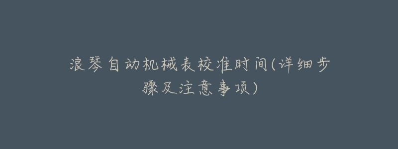 浪琴自动机械表校准时间(详细步骤及注意事项)-名表号 浪琴自动机械表校准时间(详细步骤及注意事项)
