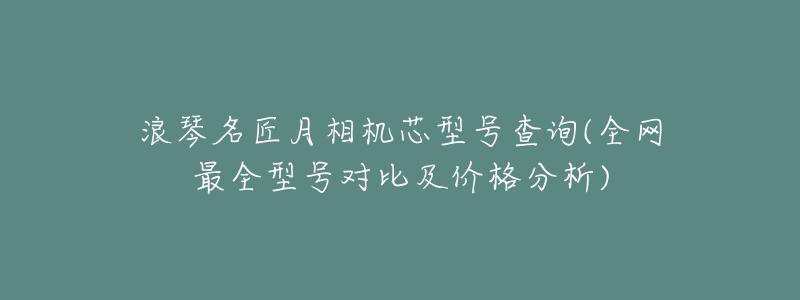 浪琴名匠月相机芯型号查询(全网最全型号对比及价格分析)-名表号 浪琴名匠月相机芯型号查询(全网最全型号对比及价格分析)