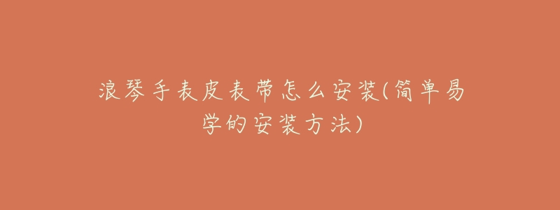 浪琴手表皮表带怎么安装(简单易学的安装方法)-名表号 浪琴手表皮表带怎么安装(简单易学的安装方法)