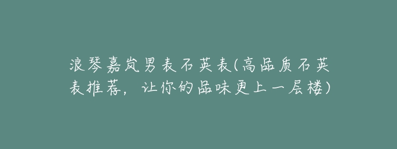 浪琴嘉岚男表石英表(高品质石英表推荐,让你的品味更上一层楼)-名表号 浪琴嘉岚男表石英表(高品质石英表推荐,让你的品味更上一层楼)