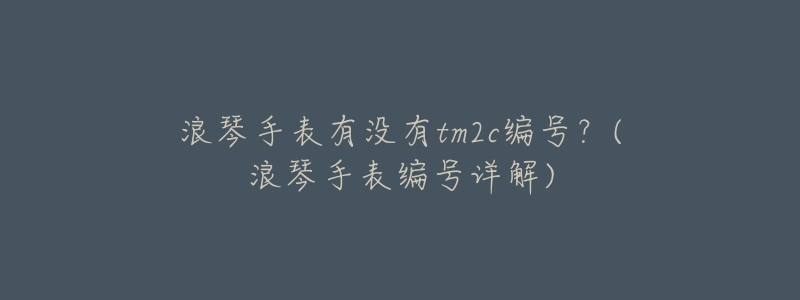 浪琴手表有没有tm2c编号?(浪琴手表编号详解)-名表号 浪琴手表有没有tm2c编号?(浪琴手表编号详解)