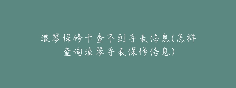 浪琴保修卡查不到手表信息(怎样查询浪琴手表保修信息)-名表号 浪琴保修卡查不到手表信息(怎样查询浪琴手表保修信息)