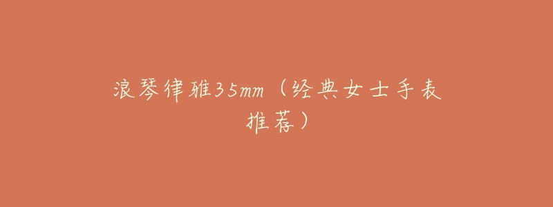 浪琴律雅35mm(经典女士手表推荐)-名表号 浪琴律雅35mm(经典女士手表推荐)