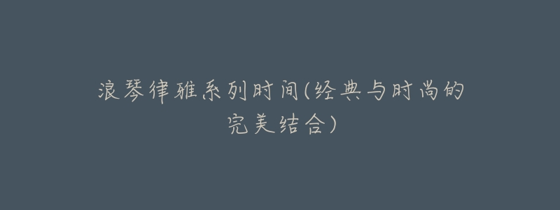 浪琴律雅系列时间(经典与时尚的完美结合)-名表号 浪琴律雅系列时间(经典与时尚的完美结合)