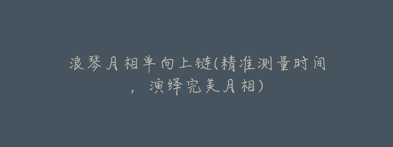 浪琴月相单向上链(精准测量时间,演绎完美月相)-名表号 浪琴月相单向上链(精准测量时间,演绎完美月相)