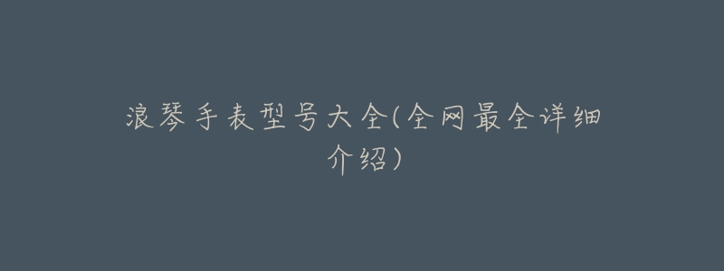 浪琴手表型号大全(全网最全详细介绍)-名表号 浪琴手表型号大全(全网最全详细介绍)