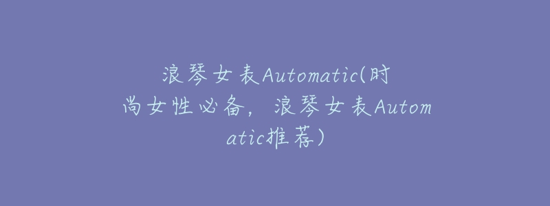 浪琴女表Automatic(时尚女性必备,浪琴女表Automatic推荐)-名表号 浪琴女表Automatic(时尚女性必备,浪琴女表Automatic推荐)