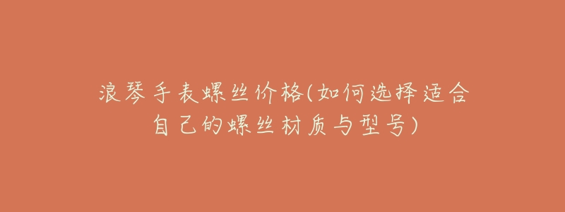 浪琴手表螺丝价格(如何选择适合自己的螺丝材质与型号)-名表号 浪琴手表螺丝价格(如何选择适合自己的螺丝材质与型号)