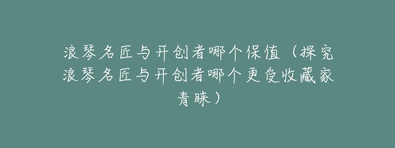 浪琴名匠与开创者哪个保值(探究浪琴名匠与开创者哪个更受收藏家青睐)-名表号 浪琴名匠与开创者哪个保值(探究浪琴名匠与开创者哪个更受收藏家青睐)