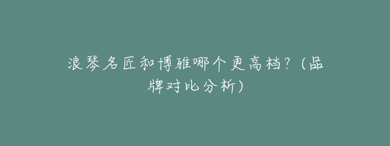 浪琴名匠和博雅哪个更高档?(品牌对比分析)-名表号 浪琴名匠和博雅哪个更高档?(品牌对比分析)