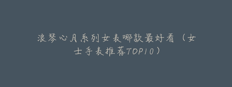 浪琴心月系列女表哪款最好看(女士手表推荐TOP10)-名表号 浪琴心月系列女表哪款最好看(女士手表推荐TOP10)