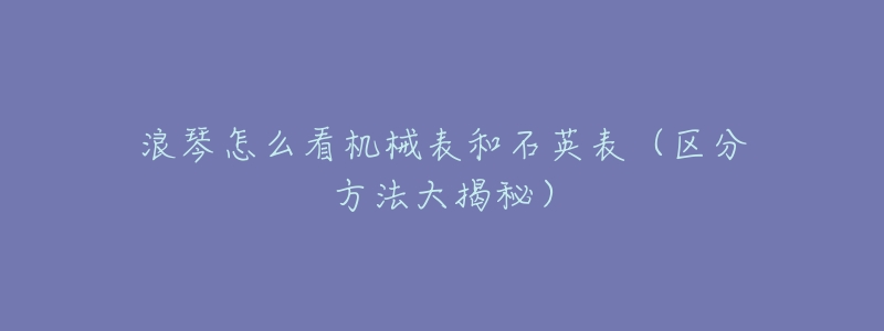 浪琴怎么看机械表和石英表（区分方法大揭秘）