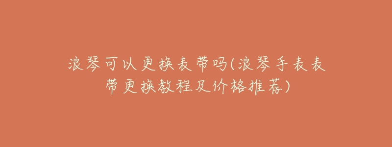 浪琴可以更换表带吗(浪琴手表表带更换教程及价格推荐)-名表号 浪琴可以更换表带吗(浪琴手表表带更换教程及价格推荐)