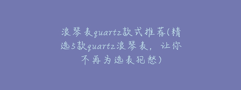 浪琴表quartz款式推荐(精选5款quartz浪琴表,让你不再为选表犯愁)-名表号 浪琴表quartz款式推荐(精选5款quartz浪琴表,让你不再为选表犯愁)