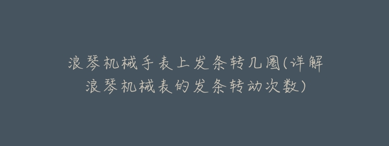 浪琴机械手表上发条转几圈(详解浪琴机械表的发条转动次数)