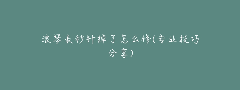 浪琴表秒针掉了怎么修(专业技巧分享)-名表号 浪琴表秒针掉了怎么修(专业技巧分享)