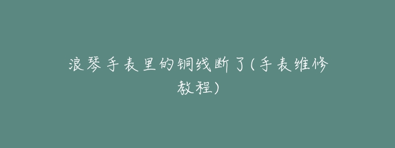 浪琴手表里的铜线断了(手表维修教程)-名表号 浪琴手表里的铜线断了(手表维修教程)
