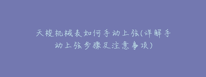 天梭机械表如何手动上弦(详解手动上弦步骤及注意事项)-名表号 天梭机械表如何手动上弦(详解手动上弦步骤及注意事项)