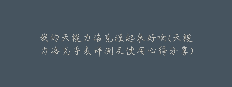 我的天梭力洛克摇起来好响(天梭力洛克手表评测及使用心得分享)-名表号 我的天梭力洛克摇起来好响(天梭力洛克手表评测及使用心得分享)