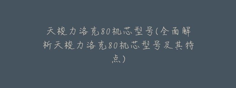 天梭力洛克80机芯型号(全面解析天梭力洛克80机芯型号及其特点)-名表号 天梭力洛克80机芯型号(全面解析天梭力洛克80机芯型号及其特点)