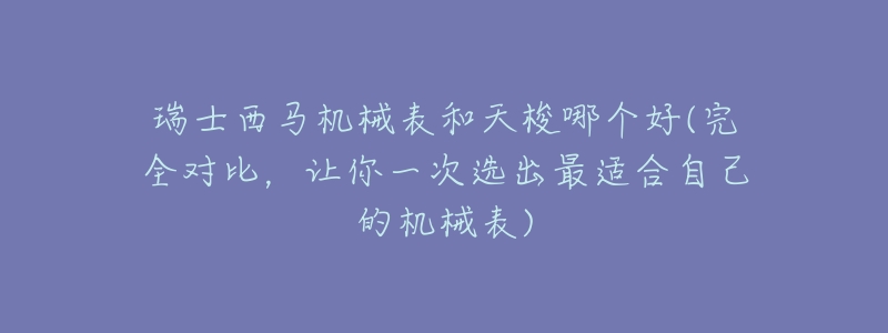 瑞士西马机械表和天梭哪个好(完全对比,让你一次选出最适合自己的机械表)-名表号 瑞士西马机械表和天梭哪个好(完全对比,让你一次选出最适合自己的机械表)
