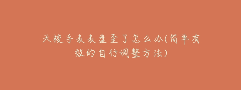 天梭手表表盘歪了怎么办(简单有效的自行调整方法)-名表号 天梭手表表盘歪了怎么办(简单有效的自行调整方法)