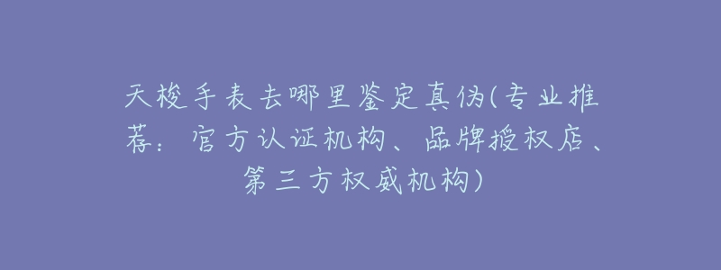 天梭手表去哪里鉴定真伪(专业推荐:官方认证机构、品牌授权店、第三方权威机构)-名表号 天梭手表去哪里鉴定真伪(专业推荐:官方认证机构、品牌授权店、第三方权威机构)
