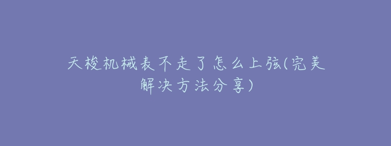 天梭机械表不走了怎么上弦(完美解决方法分享)-名表号 天梭机械表不走了怎么上弦(完美解决方法分享)