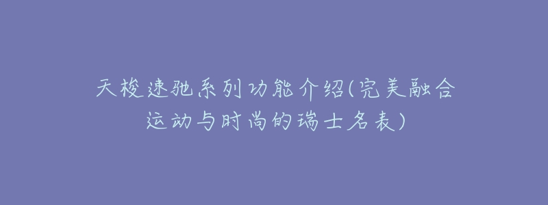 天梭速驰系列功能介绍(完美融合运动与时尚的瑞士名表)-名表号 天梭速驰系列功能介绍(完美融合运动与时尚的瑞士名表)