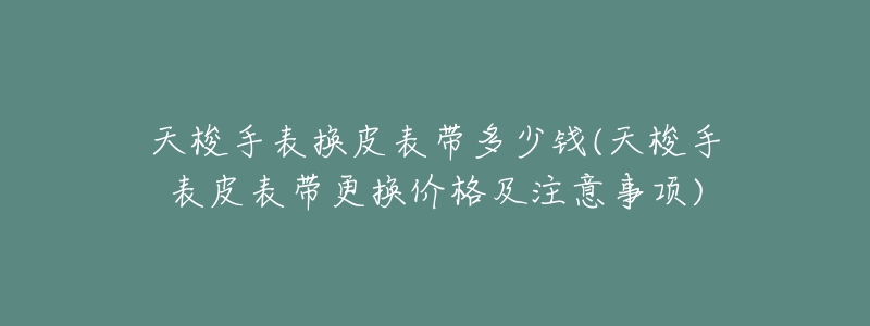 天梭手表换皮表带多少钱(天梭手表皮表带更换价格及注意事项)-名表号 天梭手表换皮表带多少钱(天梭手表皮表带更换价格及注意事项)