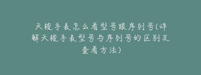 天梭手表怎么看型号跟序列号(详解天梭手表型号与序列号的区别及查看方法)-名表号 天梭手表怎么看型号跟序列号(详解天梭手表型号与序列号的区别及查看方法)
