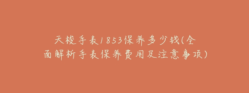 天梭手表1853保养多少钱(全面解析手表保养费用及注意事项)