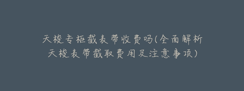 天梭专柜截表带收费吗(全面解析天梭表带截取费用及注意事项)