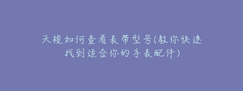 天梭如何查看表带型号(教你快速找到适合你的手表配件)-名表号 天梭如何查看表带型号(教你快速找到适合你的手表配件)
