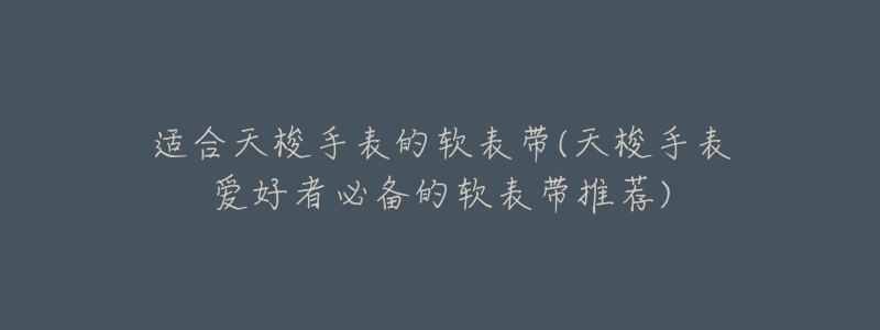 适合天梭手表的软表带(天梭手表爱好者必备的软表带推荐)-名表号 适合天梭手表的软表带(天梭手表爱好者必备的软表带推荐)