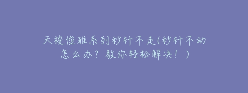 天梭俊雅系列秒针不走(秒针不动怎么办？教你轻松解决！)