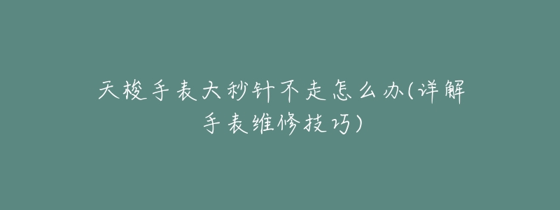 天梭手表大秒针不走怎么办(详解手表维修技巧)-名表号 天梭手表大秒针不走怎么办(详解手表维修技巧)