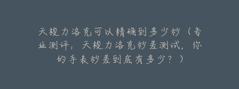 天梭力洛克可以精确到多少秒(专业测评:天梭力洛克秒差测试,你的手表秒差到底有多少?)-名表号 天梭力洛克可以精确到多少秒(专业测评:天梭力洛克秒差测试,你的手表秒差到底有多少?)