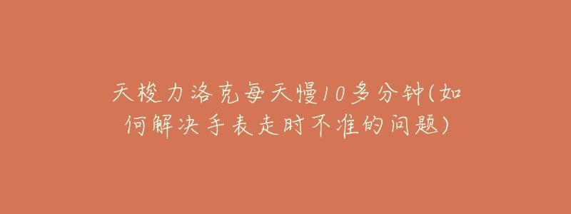 天梭力洛克每天慢10多分钟(如何解决手表走时不准的问题)-名表号 天梭力洛克每天慢10多分钟(如何解决手表走时不准的问题)
