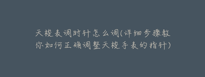 天梭表调时针怎么调(详细步骤教你如何正确调整天梭手表的指针)-名表号 天梭表调时针怎么调(详细步骤教你如何正确调整天梭手表的指针)