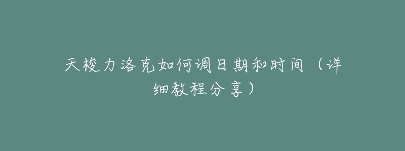天梭力洛克如何调日期和时间(详细教程分享)-名表号 天梭力洛克如何调日期和时间(详细教程分享)