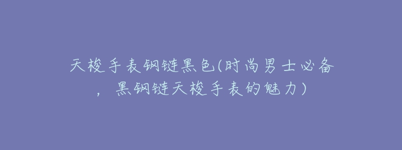 天梭手表钢链黑色(时尚男士必备,黑钢链天梭手表的魅力)-名表号 天梭手表钢链黑色(时尚男士必备,黑钢链天梭手表的魅力)