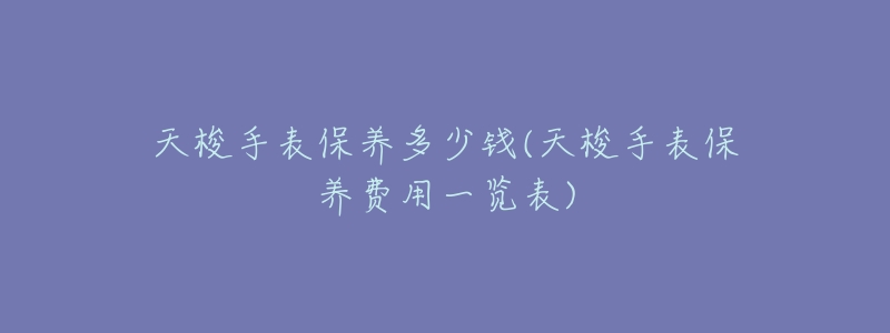 天梭手表保养多少钱(天梭手表保养费用一览表)-名表号 天梭手表保养多少钱(天梭手表保养费用一览表)